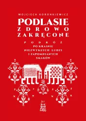 Podlasie zdrowo zakręcone. Podróż po krainie niezwykłych ludzi i zapomnianych smaków