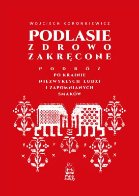 Podlasie zdrowo zakręcone. Podróż po krainie niezwykłych ludzi i zapomnianych smaków