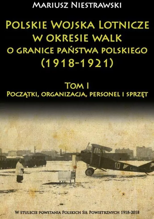 Początki, organizacja, personel i sprzęt. Polskie Wojska Lotnicze w okresie walk o granice państwa polskiego (1918-1921). Tom 1 - tantis.pl