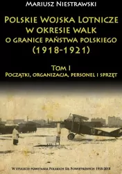Początki, organizacja, personel i sprzęt. Polskie Wojska Lotnicze w okresie walk o granice państwa polskiego (1918-1921). Tom 1