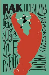 Rak i dziewczyna. Jak ułożyłam sobie życie z rakiem