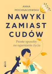 Nawyki zamiast cudów. Proste sposoby na ogarnianie  życia