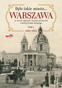 Było takie miasto… Warszawa na starych zdjęciach i kartach pocztowych z kolekcji Rafała Bielskiego Tom 1. 1868 – 1905 - tantis.pl