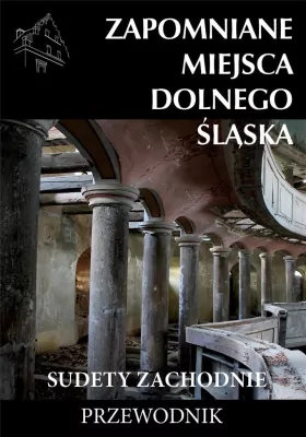 Zapomniane miejsca Dolnego Śląska. Sudety Zachodnie. Przewodnik
