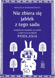 Nie zbiera się jabłek z tego sadu. Podróż do grobów, duchów i ukrytych skarbów Podlasia