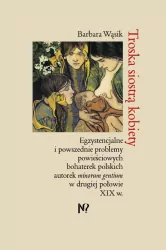 Troska siostrą kobiety. Egzystencjalne i powszednie problemy powieściowych bohaterek polskich pisarek minorum gentium w drugiej połowie XIX w.