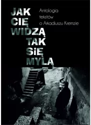 Jak cię widzą, tak się mylą. Antologia tekstów o Arkadiuszu Kremzie
