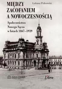 Między zacofaniem a nowoczesnością. Społeczeństwo Nowego Sącza w latach 1867 - 1939 - tantis.pl