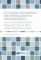 Sztuczna inteligencja we współczesnych organizacjach. Jak autonomiczne systemy mogą wpływać na firmy, modele biznesowe i rynki