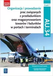 Organizacja i prowadzenie prac związanych z przeładunkiem oraz magazynowaniem towarów i ładunków w portach i terminalach. Podręcznik do nauki zawodu technik eksploatacji portów i terminali. AU.34. Część 1