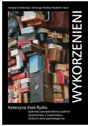 Wykorzenieni. Dylematy samookreślenia polskich repatriantów z Kazachstanu. Studium etno-psychologiczne