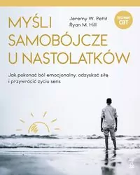 Myśli samobójcze u nastolatków. Jak pokonać ból emocjonalny, odzyskać siłę i przywrócić życiu sens