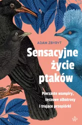 Sensacyjne życie ptaków. Pierzaste wampiry, tęczowe albatrosy i trujące przepiórki