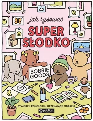 Jak rysować super słodko. Stwórz i pokoloruj...