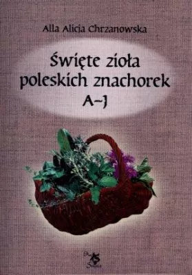 Święte zioła poleskich znachorek A-J. Tom I
