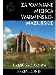 Zapomniane miejsca Warmińsko-mazurskie. Część środkowa. Przewodnik - tantis.pl