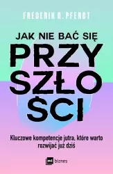Jak nie bać się przyszłości. Kluczowe kompetencje jutra, które warto rozwijać już dziś