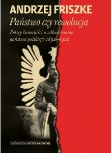 Państwo czy rewolucja. Polscy komuniści a odbudowanie państwa polskiego 1892-1920 - tantis.pl