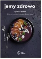 Jemy zdrowo. Szybko i prosto. 120 zdrowych i smacznych przepisów dla całej rodziny