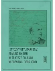 Etyczny utylitarysta. Edmund Rygier w Teatrze Polskim w Poznianiu (1896-1908)