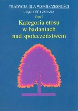 Kategoria etosu w badaniach nad społeczeństwem. Tradycja dla współczesności. Ciągłość i zmiana. Tom 7 - tantis.pl