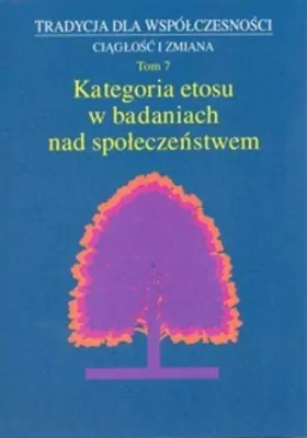 Kategoria etosu w badaniach nad społeczeństwem. Tradycja dla współczesności. Ciągłość i zmiana. Tom 7