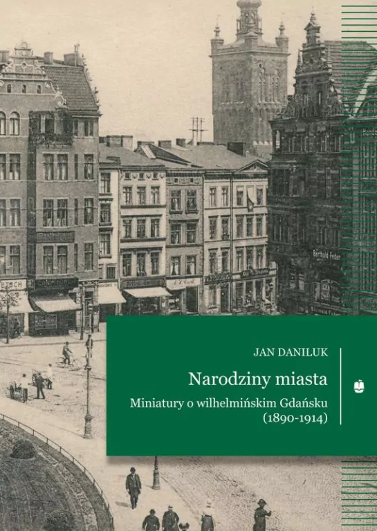 Narodziny miasta. Miniatury o wilhelmińskim Gdańsku (1890-1914) - tantis.pl