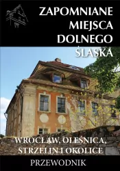 Zapomniane miejsca Dolnego Śląska. Wrocław, Oleśnica, Strzelin i okolice. Przewodnik