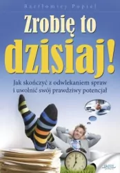 Zrobię to dzisiaj! Jak skończyć z odwlekaniem spraw i uwolnić swój prawdziwy potencjał
