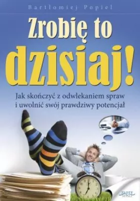 Zrobię to dzisiaj! Jak skończyć z odwlekaniem spraw i uwolnić swój prawdziwy potencjał