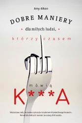 Dobre maniery dla miłych ludzi, którzy czasem mówią k***a. Skuteczne rady na realne sytuacje i mnóstwo błyskotliwego humoru. Poradnik dobrych manier na miarę XXI wieku