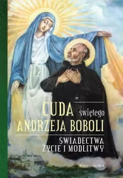 Cuda świętego Andrzeja Boboli. Świadectwa,życie i modlitwy.