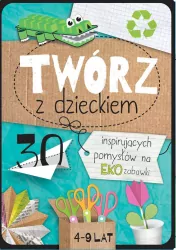 Twórz z dzieckiem. 30 inspirujących pomysłów na eko zabawki