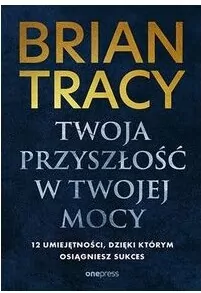 Twoja przyszłość w Twojej mocy. 12 umiejętności, dzięki którym osiągniesz sukces - tantis.pl
