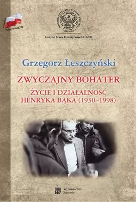 Zwyczajny bohater Życie i działalność Henryka Bąka (1930-1998)