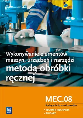 Wykonywanie elementów maszyn, urządzeń i narzędzi metodą obróbki ręcznej. Kwalifikacja MEC.08. Podręcznik do nauki zawodów technik mechanik i ślusarz - tantis.pl