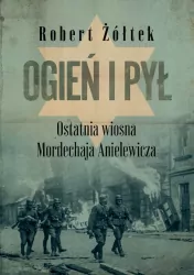 Ogień i pył. Ostatnia wiosna Mordechaja Anielewicza