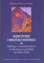 Błędni rycerze i nauczyciele rozumności. Dialogi z romantyzmem w literaturze polskiej lat 1864-1918