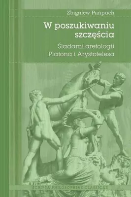 W poszukiwaniu szczęścia. Śladami aretologii Platona i Arystotelesa