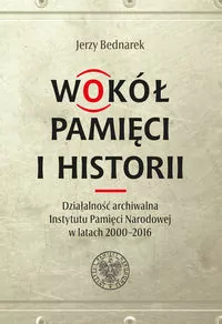 Wokół pamięci i historii. Działalność archiwalna Instytutu Pamięci Narodowej w latach 2000-2016 - tantis.pl