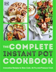 The Complete Instant Pot Cookbook. Innovative Recipes to Slow Cook, Bake, Air Fry and Pressure Cook