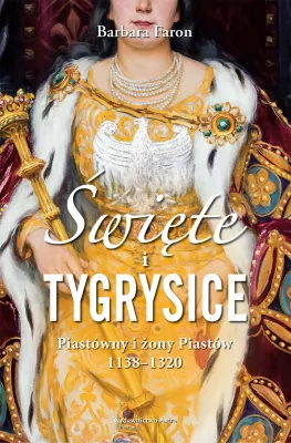 Święte i tygrysice. Piastówny i żony Piastów 1138-1320