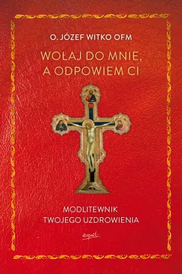 Wołaj do mnie, a odpowiem ci. Modlitewnik twojego uzdrowienia
