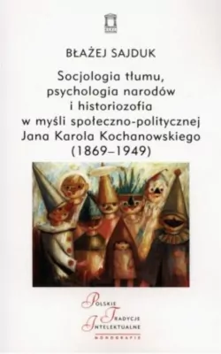 Socjologia tłumu, psychologia narodów i historiozofia w myśli społeczno-politycznej Jana Karola Kochanowskiego (1869-1949)