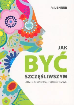 Jak być szczęśliwszym. Odkryj, co cię uszczęśliwia, i wprowadź to w życie. - tantis.pl
