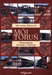 Mój Toruń. Wspomnienia chłopaka z Mokrego