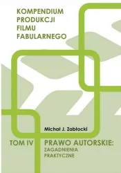 Prawo autorskie: zagadnienia praktyczne. Kompendium produkcji filmy fabularnego. Tom IV