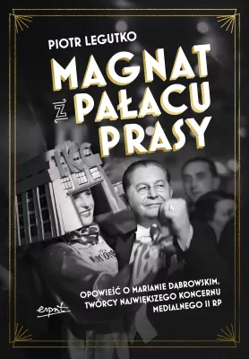 Magnat z Pałacu Prasy. Opowieść o Marianie Dąbrowskim, twórcy największego koncernu medialnego II RP