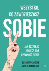 Wszystko, co zawdzięczasz sobie. Jak odzyskać kobiecą siłę i pewność siebie