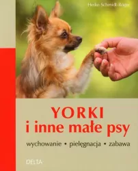 Yorki i inne małe psy. Wychowanie, pielęgnacja, zabawa